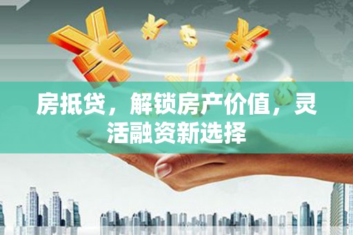 下城房抵贷，解锁房产价值，灵活融资新选择