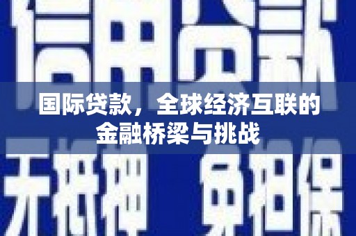 下城国际贷款，全球经济互联的金融桥梁与挑战