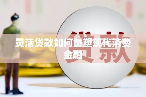 下城灵活贷款如何重塑现代消费金融