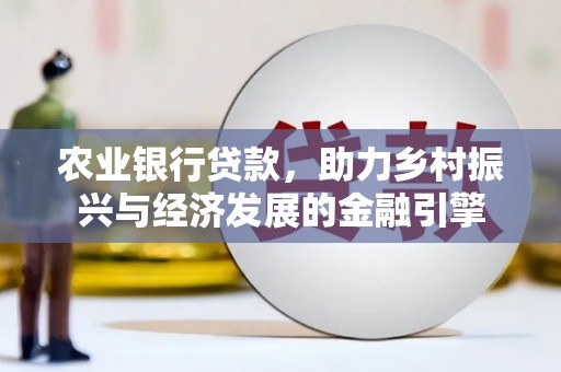 下城农业银行贷款，助力乡村振兴与经济发展的金融引擎
