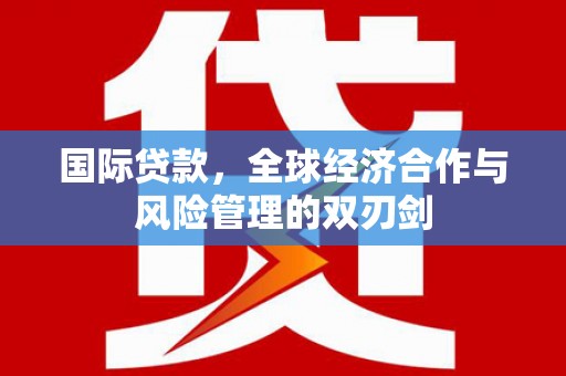 下城国际贷款，全球经济合作与风险管理的双刃剑