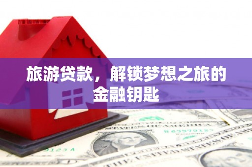 下城旅游贷款，解锁梦想之旅的金融钥匙