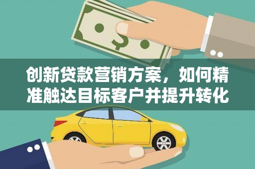 下城创新贷款营销方案，如何精准触达目标客户并提升转化率
