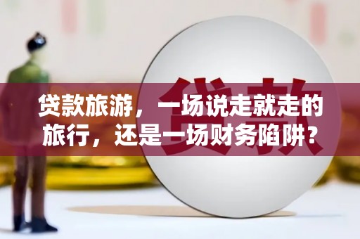 下城贷款旅游，一场说走就走的旅行，还是一场财务陷阱？