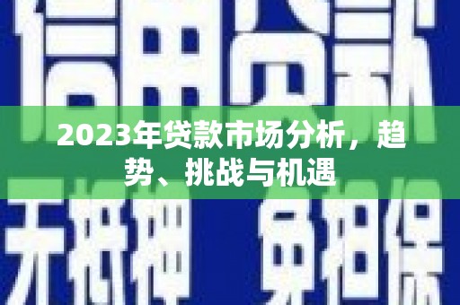 下城2023年贷款市场分析，趋势、挑战与机遇