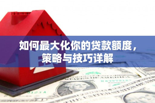 下城如何最大化你的贷款额度，策略与技巧详解