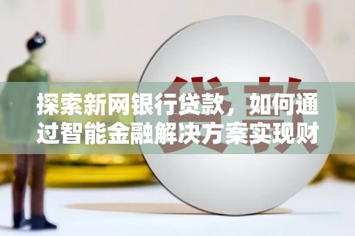 下城探索新网银行贷款，如何通过智能金融解决方案实现财富增长