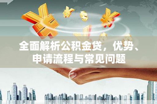 下城全面解析公积金贷，优势、申请流程与常见问题