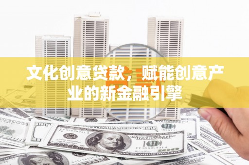 下城文化创意贷款，赋能创意产业的新金融引擎