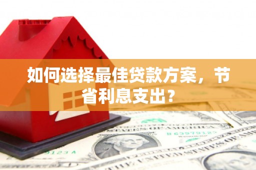 下城如何选择最佳贷款方案，节省利息支出？