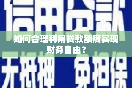 下城如何合理利用贷款额度实现财务自由？