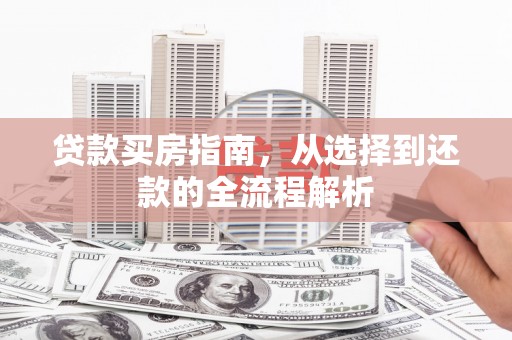 下城贷款买房指南，从选择到还款的全流程解析