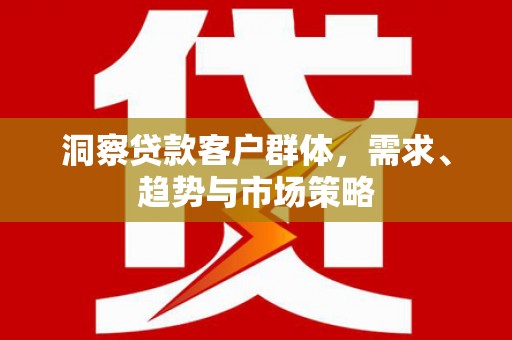 下城洞察贷款客户群体，需求、趋势与市场策略