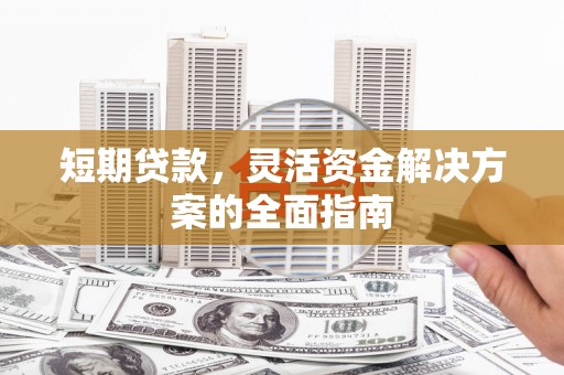 下城短期贷款，灵活资金解决方案的全面指南