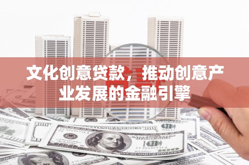 下城文化创意贷款，推动创意产业发展的金融引擎