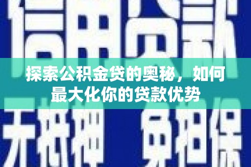 下城探索公积金贷的奥秘，如何最大化你的贷款优势