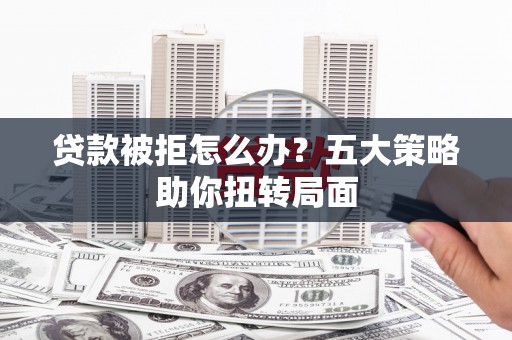 下城贷款被拒怎么办？五大策略助你扭转局面