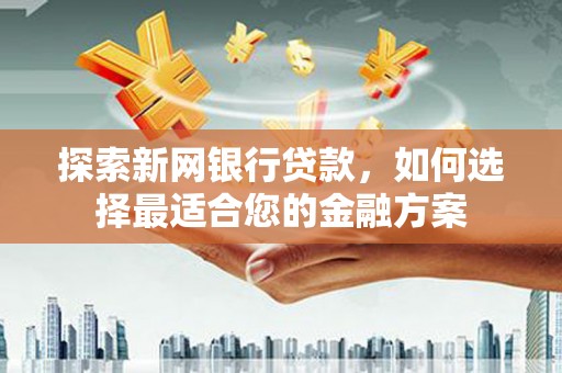 下城探索新网银行贷款，如何选择最适合您的金融方案