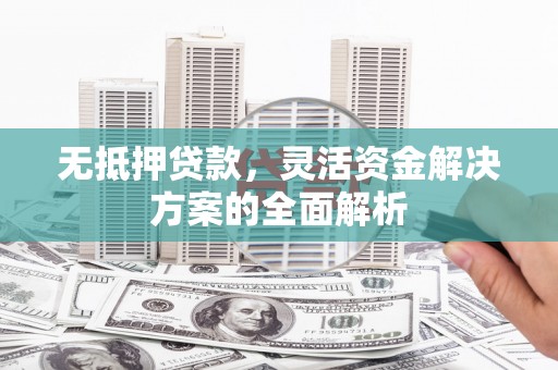 下城无抵押贷款，灵活资金解决方案的全面解析