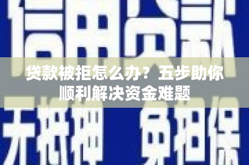 下城贷款被拒怎么办？五步助你顺利解决资金难题