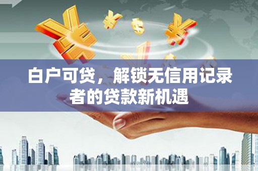下城白户可贷，解锁无信用记录者的贷款新机遇