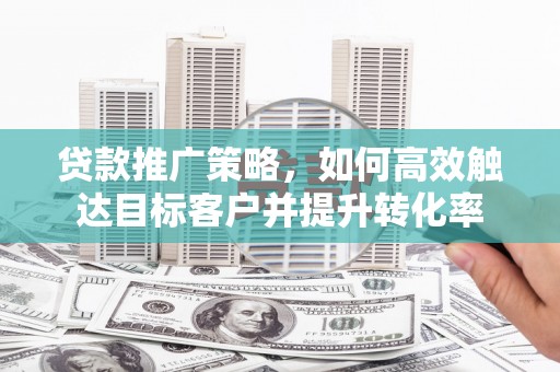 下城贷款推广策略，如何高效触达目标客户并提升转化率