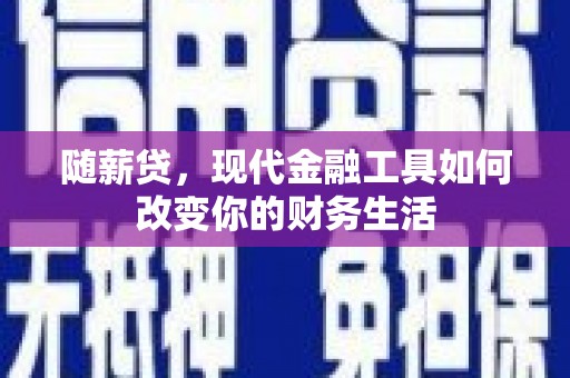 下城随薪贷，现代金融工具如何改变你的财务生活