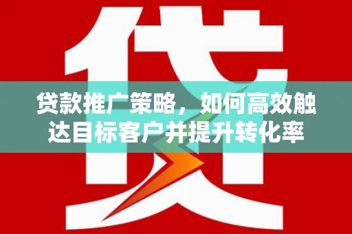 下城贷款推广策略，如何高效触达目标客户并提升转化率