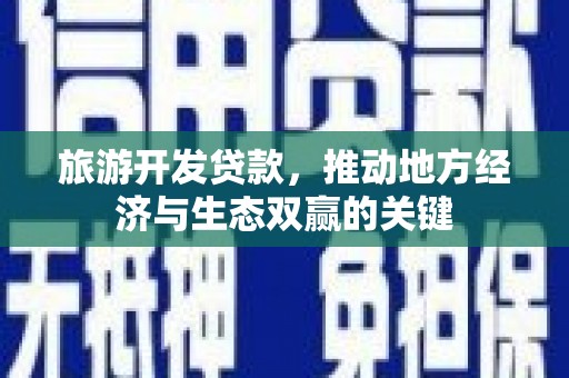 下城旅游开发贷款，推动地方经济与生态双赢的关键