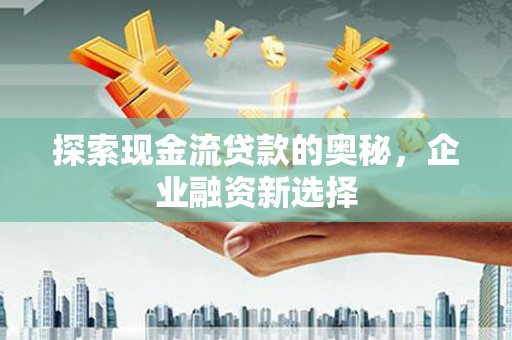 下城探索现金流贷款的奥秘，企业融资新选择