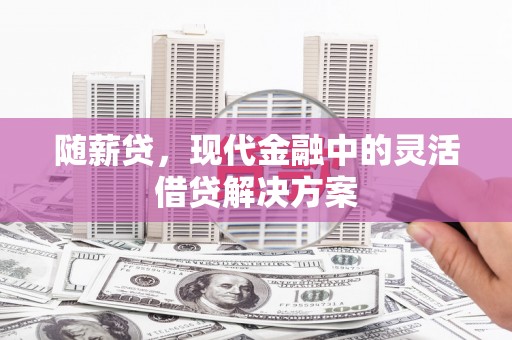 下城随薪贷，现代金融中的灵活借贷解决方案