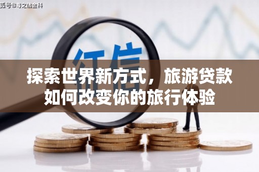 下城探索世界新方式，旅游贷款如何改变你的旅行体验