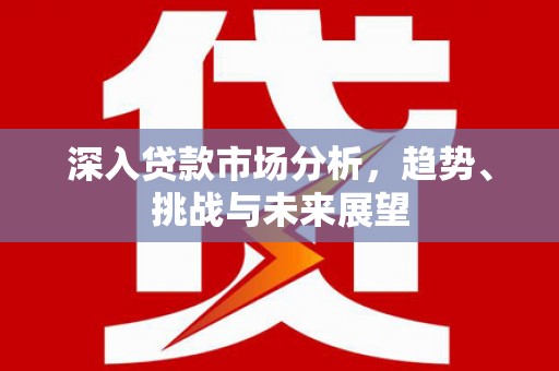 下城深入贷款市场分析，趋势、挑战与未来展望