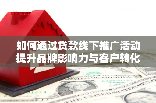 下城如何通过贷款线下推广活动提升品牌影响力与客户转化率