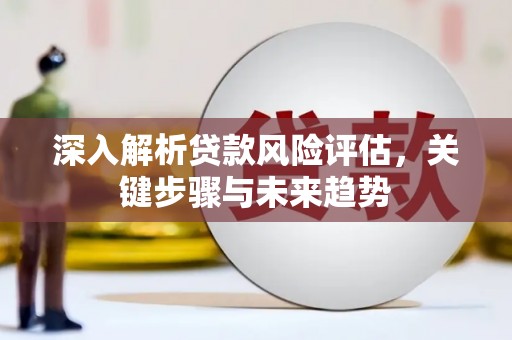 下城深入解析贷款风险评估，关键步骤与未来趋势