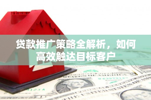 下城贷款推广策略全解析，如何高效触达目标客户