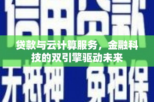 下城贷款与云计算服务，金融科技的双引擎驱动未来