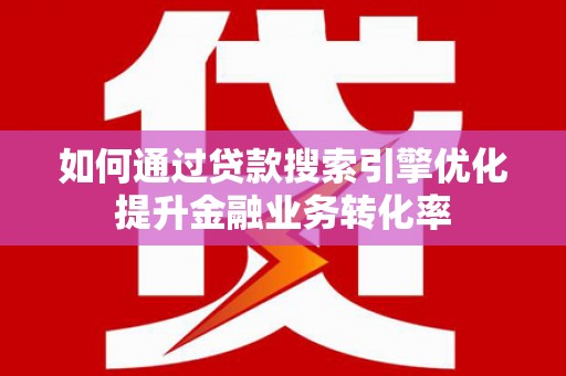 下城如何通过贷款搜索引擎优化提升金融业务转化率