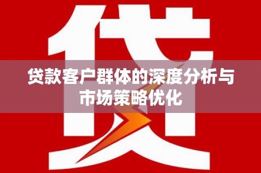 下城贷款客户群体的深度分析与市场策略优化