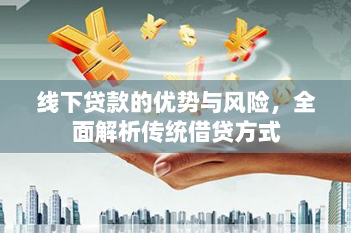 下城线下贷款的优势与风险，全面解析传统借贷方式