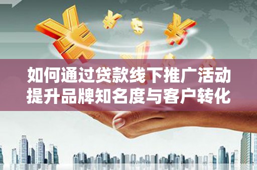 下城如何通过贷款线下推广活动提升品牌知名度与客户转化率