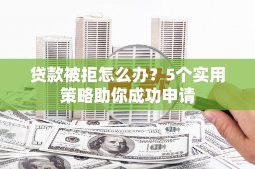 下城贷款被拒怎么办？5个实用策略助你成功申请