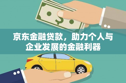 下城京东金融贷款，助力个人与企业发展的金融利器