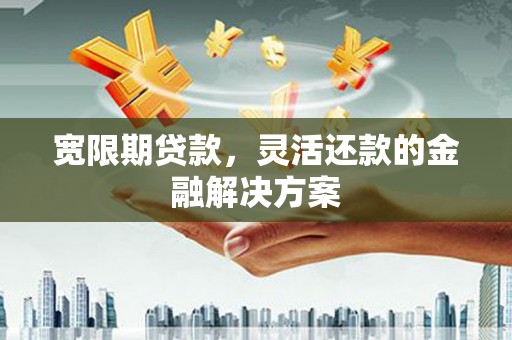 下城宽限期贷款，灵活还款的金融解决方案