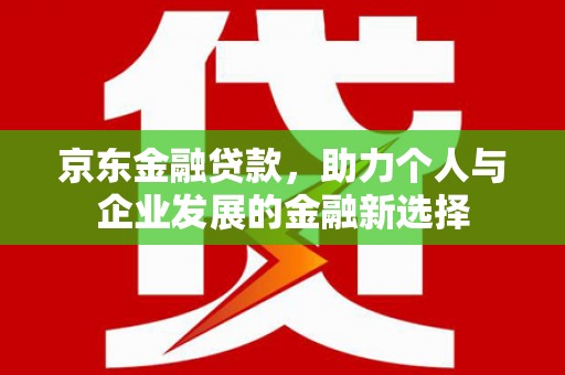 下城京东金融贷款，助力个人与企业发展的金融新选择