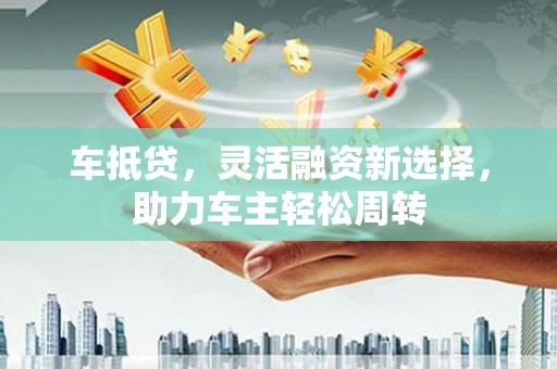下城车抵贷，灵活融资新选择，助力车主轻松周转