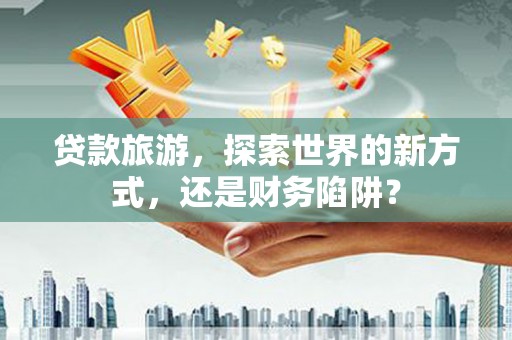 下城贷款旅游，探索世界的新方式，还是财务陷阱？