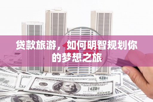 下城贷款旅游，如何明智规划你的梦想之旅