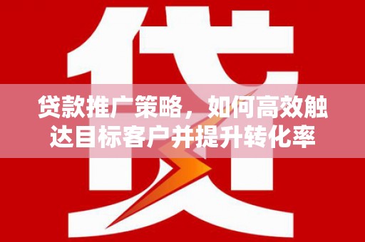 下城贷款推广策略，如何高效触达目标客户并提升转化率