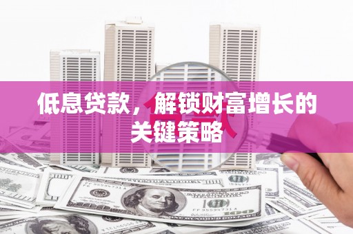 下城低息贷款，解锁财富增长的关键策略